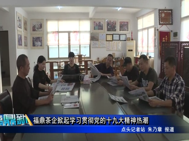 福鼎茶企掀起學習貫徹黨的十九大精神熱潮
