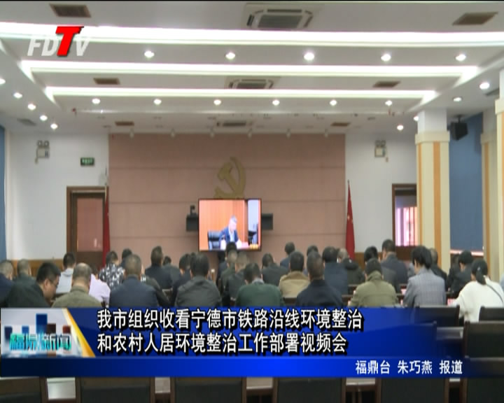 我市組織收看寧德市鐵路沿線環境整治和農村人居環境整治工作部署視頻會