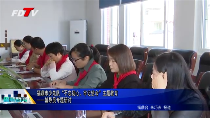 福鼎市少先隊“不忘初心、牢記使命”主題教育——輔導員專題研討