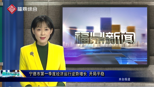 【口播】寧德市第一季度經濟運行逆勢增長 開局平穩