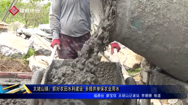 太姥山鎮：抓好農田水利建設 多措并舉保農業用水