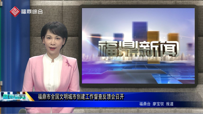 福鼎市全國文明城市創建工作督查反饋會召開