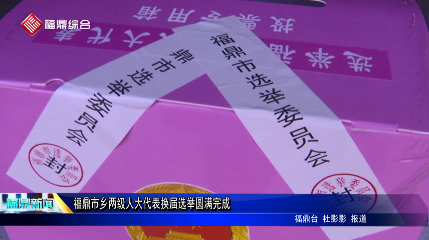福鼎市鄉兩級人大代表換屆選舉圓滿完成