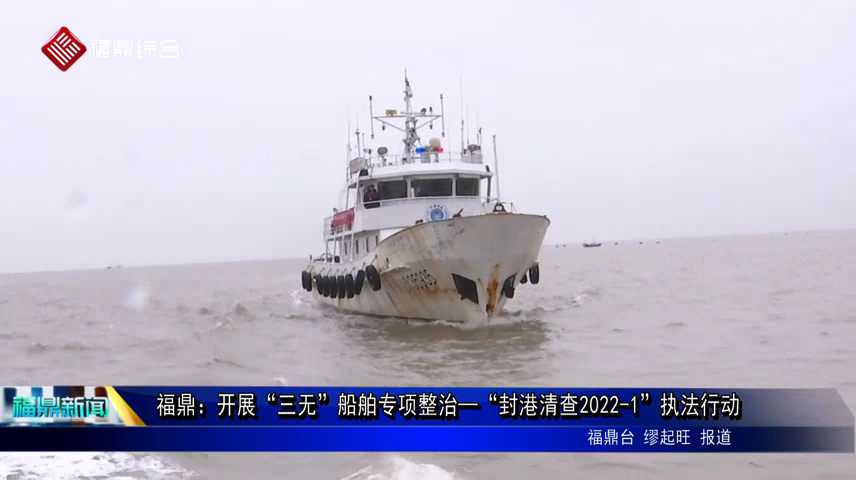 福鼎：開展“三無”船舶專項整治—“封港清查2022-1”執法行動